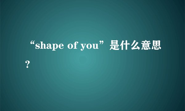 “shape of you”是什么意思？
