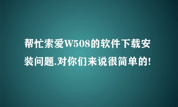 帮忙索爱W508的软件下载安装问题.对你们来说很简单的!