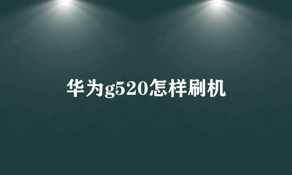华为g520怎样刷机
