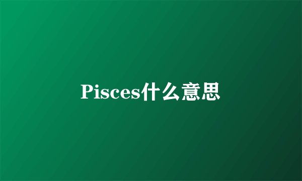 Pisces什么意思