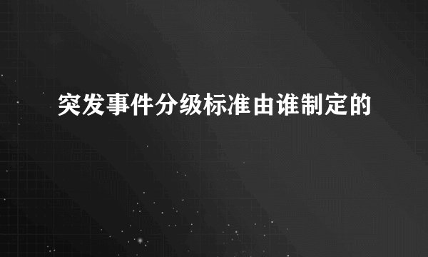 突发事件分级标准由谁制定的