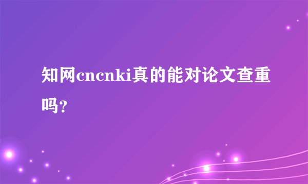 知网cncnki真的能对论文查重吗？