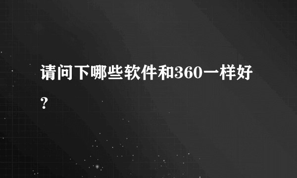 请问下哪些软件和360一样好？