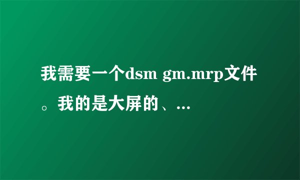 我需要一个dsm gm.mrp文件。我的是大屏的、240×320的、 那种安装了以后会显示好多软件的图标的那种。