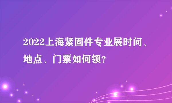 2022上海紧固件专业展时间、地点、门票如何领？