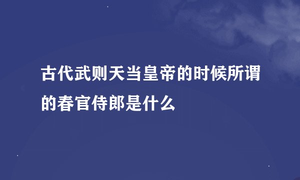 古代武则天当皇帝的时候所谓的春官侍郎是什么