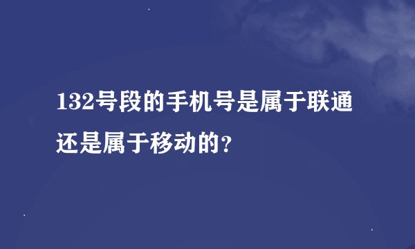 132号段的手机号是属于联通还是属于移动的？