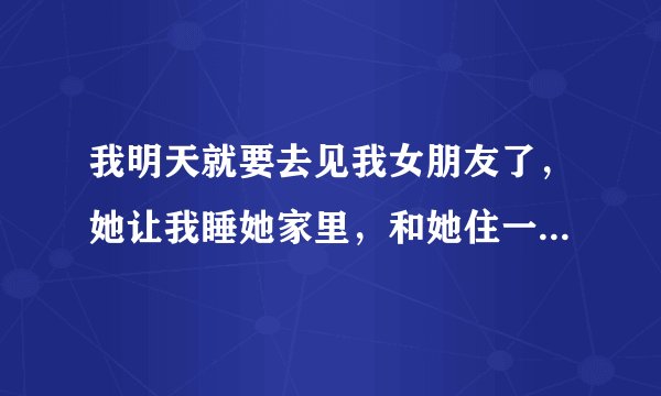 我明天就要去见我女朋友了，她让我睡她家里，和她住一房间我睡床她睡地上，请问，我该怎样找借口和她做哪