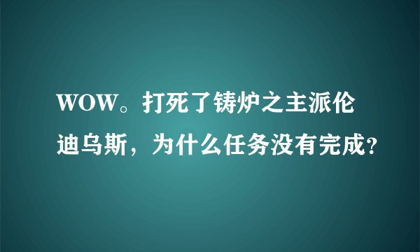 WOW。打死了铸炉之主派伦迪乌斯，为什么任务没有完成？