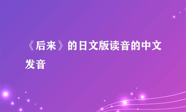《后来》的日文版读音的中文发音