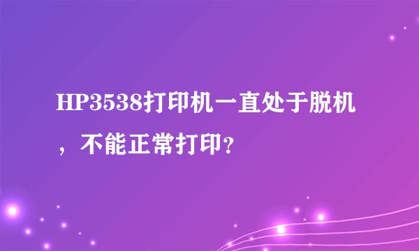 HP3538打印机一直处于脱机，不能正常打印？