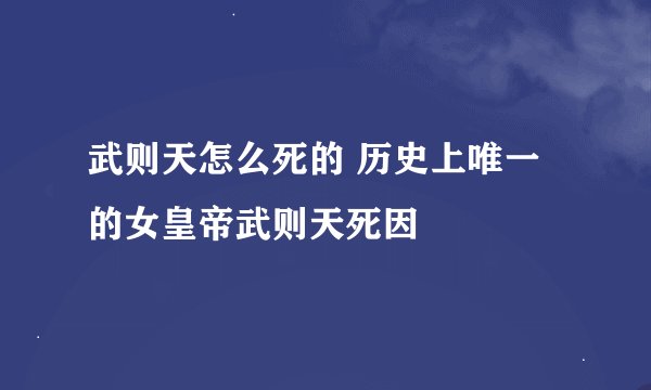 武则天怎么死的 历史上唯一的女皇帝武则天死因