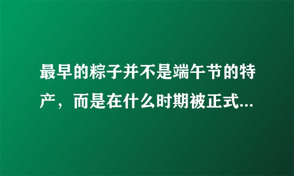 最早的粽子并不是端午节的特产，而是在什么时期被正式定为端午节食品的