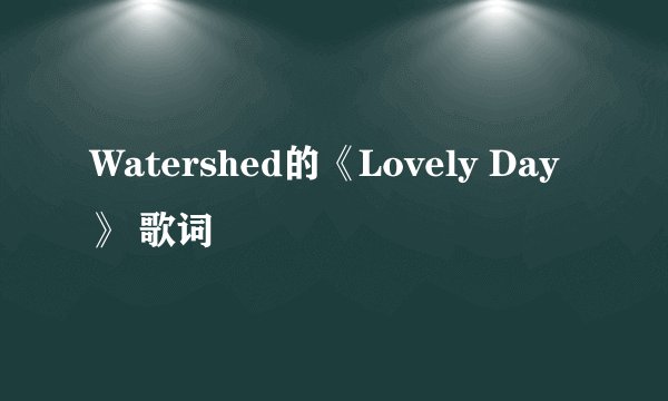 Watershed的《Lovely Day》 歌词