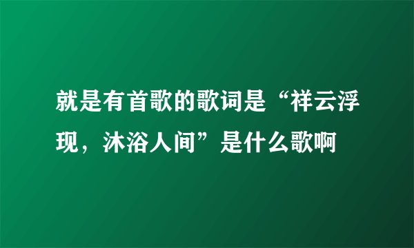 就是有首歌的歌词是“祥云浮现，沐浴人间”是什么歌啊