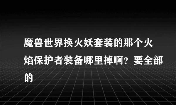 魔兽世界换火妖套装的那个火焰保护者装备哪里掉啊？要全部的