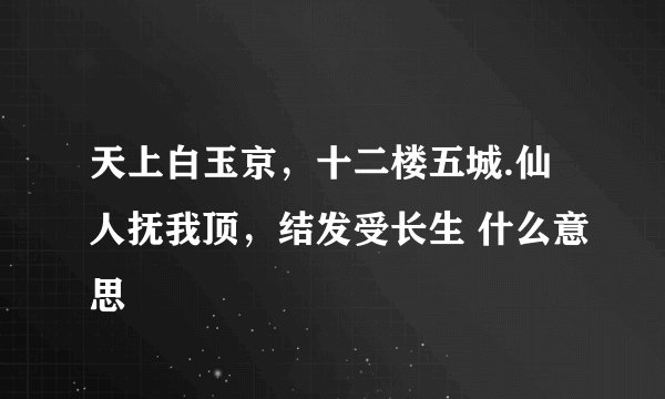 天上白玉京，十二楼五城.仙人抚我顶，结发受长生 什么意思