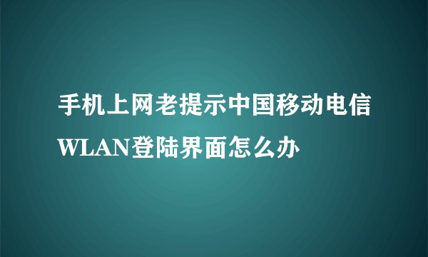 手机上网老提示中国移动电信WLAN登陆界面怎么办