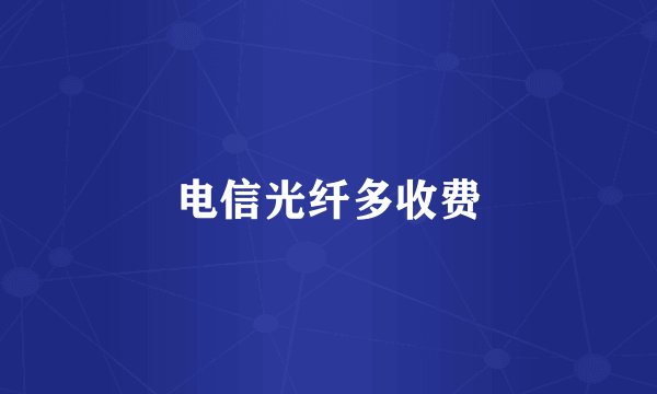电信光纤多收费