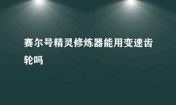 赛尔号精灵修炼器能用变速齿轮吗