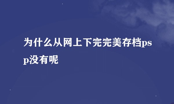 为什么从网上下完完美存档psp没有呢
