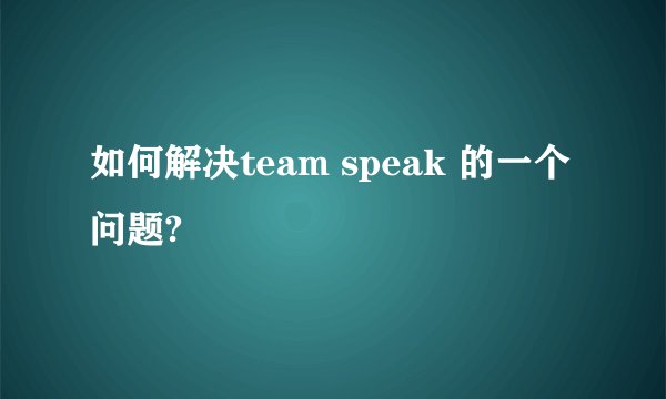 如何解决team speak 的一个问题?