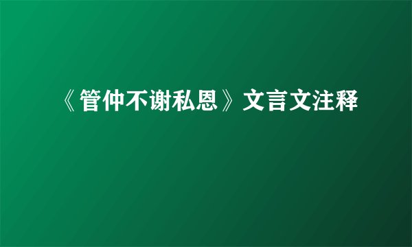 《管仲不谢私恩》文言文注释