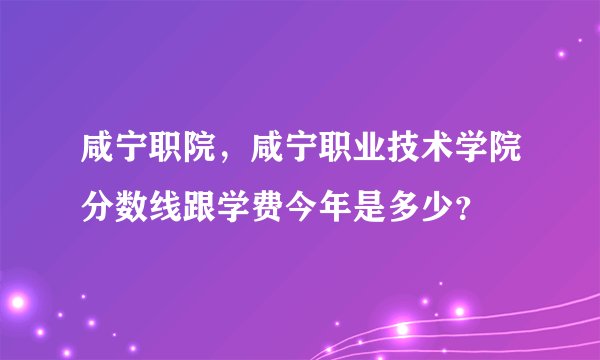 咸宁职院，咸宁职业技术学院分数线跟学费今年是多少？