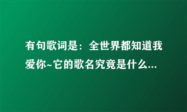 有句歌词是：全世界都知道我爱你~它的歌名究竟是什么呢？ps：歌名并不是“全世界都知道我爱你--乐瞳”