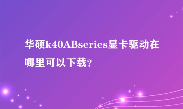 华硕k40ABseries显卡驱动在哪里可以下载？