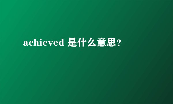 achieved 是什么意思？