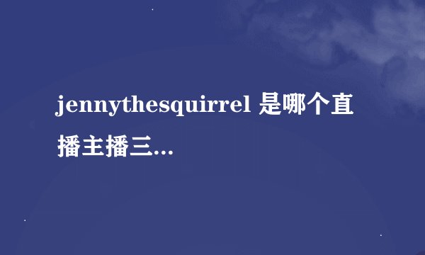 jennythesquirrel 是哪个直播主播三围私照个人资料曝光