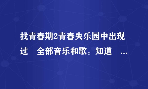 找青春期2青春失乐园中出现过旳全部音乐和歌。知道旳说下歌名阿。