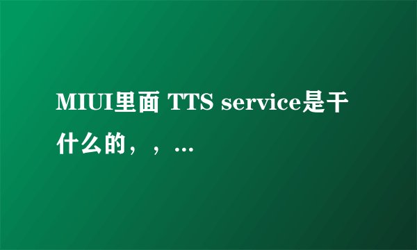 MIUI里面 TTS service是干什么的，，怎么桌面上找不到