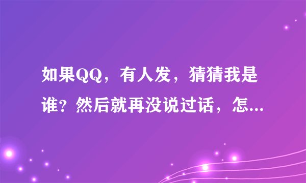 如果QQ，有人发，猜猜我是谁？然后就再没说过话，怎么快速的知道他是谁？再没有跟他说话的情况下