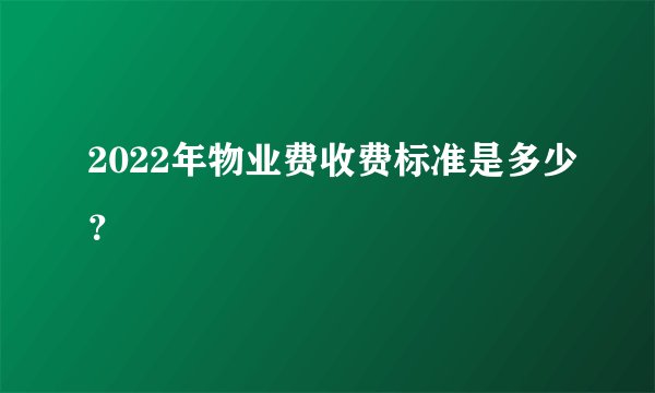 2022年物业费收费标准是多少？