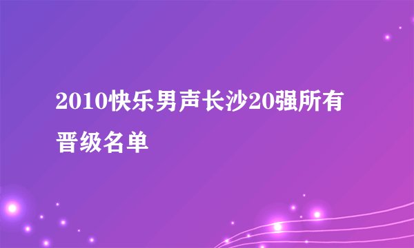 2010快乐男声长沙20强所有晋级名单