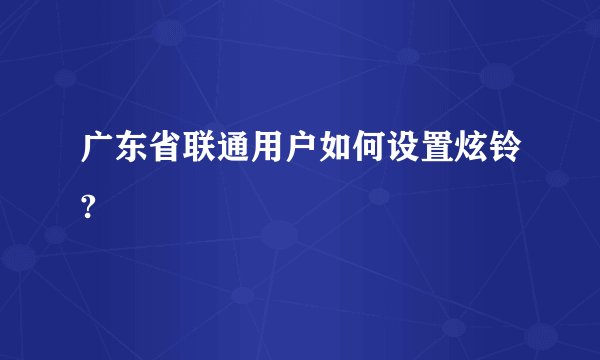 广东省联通用户如何设置炫铃?