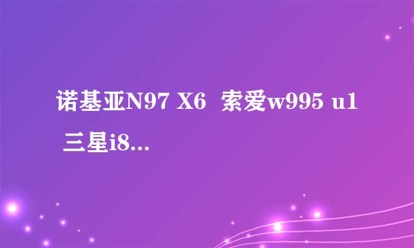 诺基亚N97 X6  索爱w995 u1 三星i8510 m8800