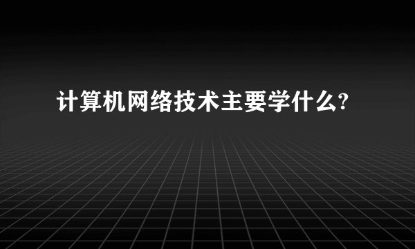 计算机网络技术主要学什么?