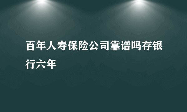 百年人寿保险公司靠谱吗存银行六年