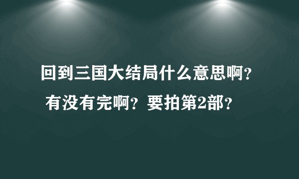 回到三国大结局什么意思啊？ 有没有完啊？要拍第2部？