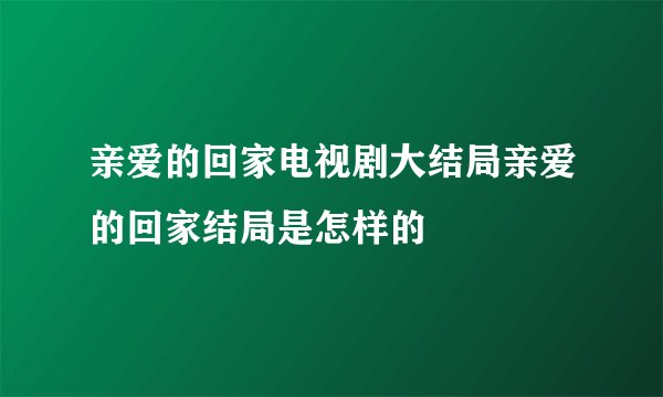 亲爱的回家电视剧大结局亲爱的回家结局是怎样的