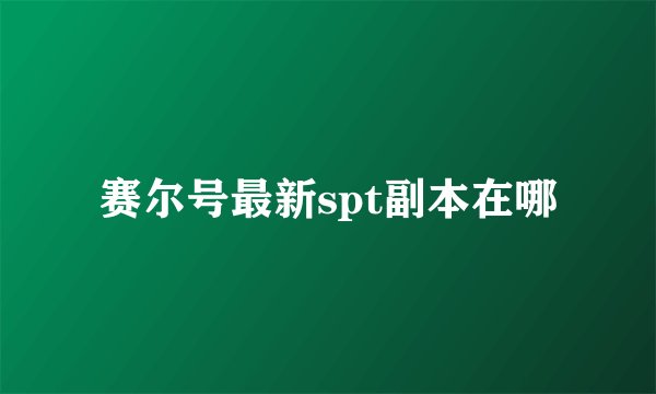 赛尔号最新spt副本在哪