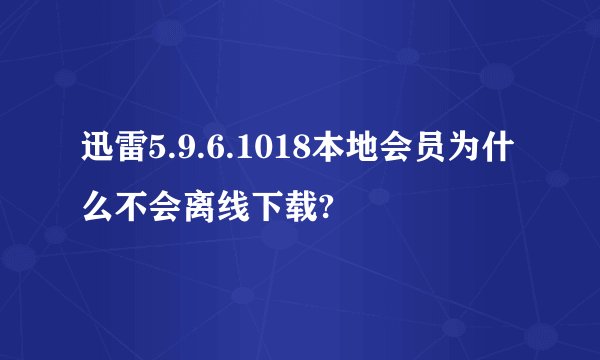 迅雷5.9.6.1018本地会员为什么不会离线下载?