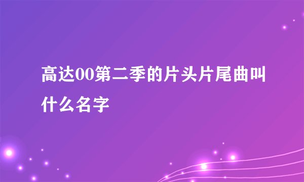 高达00第二季的片头片尾曲叫什么名字