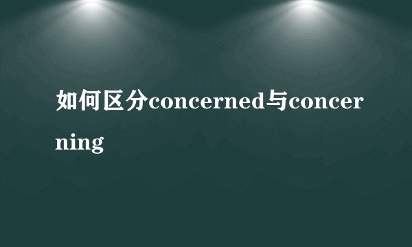 如何区分concerned与concerning