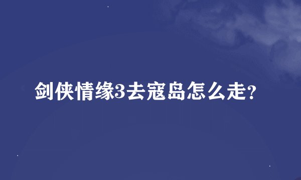 剑侠情缘3去寇岛怎么走？