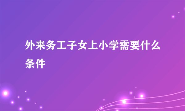 外来务工子女上小学需要什么条件