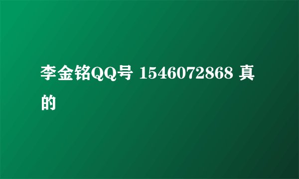 李金铭QQ号 1546072868 真的